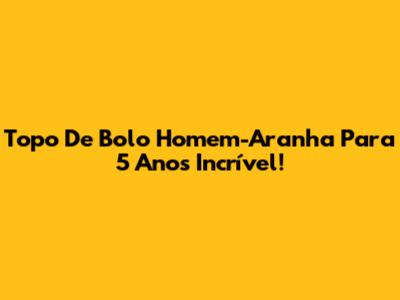 Topo De Bolo Homem-Aranha Para 5 Anos Incrível!