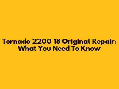 Tornado 2200 18 Original Repair: What You Need To Know
