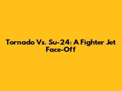 Tornado Vs. Su-24: A Fighter Jet Face-Off