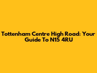 Tottenham Centre High Road: Your Guide To N15 4RU
