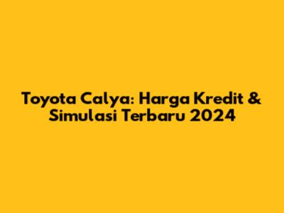 Toyota Calya: Harga Kredit & Simulasi Terbaru 2024