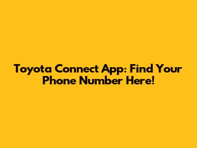 Toyota Connect App: Find Your Phone Number Here!