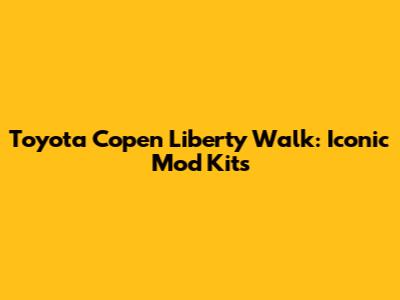 Toyota Copen Liberty Walk: Iconic Mod Kits