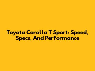 Toyota Corolla T Sport: Speed, Specs, And Performance