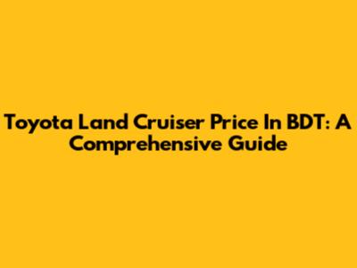 Toyota Land Cruiser Price In BDT: A Comprehensive Guide