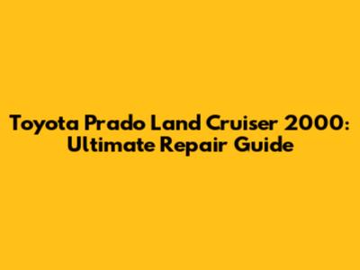 Toyota Prado Land Cruiser 2000: Ultimate Repair Guide