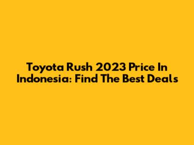 Toyota Rush 2023 Price In Indonesia: Find The Best Deals