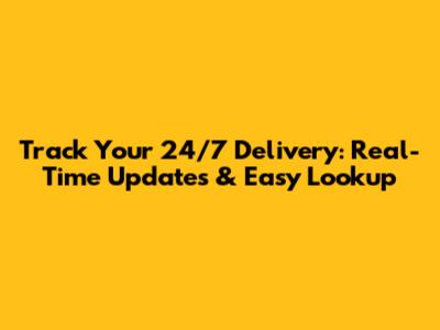 Track Your 24/7 Delivery: Real-Time Updates & Easy Lookup