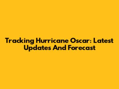Tracking Hurricane Oscar: Latest Updates And Forecast