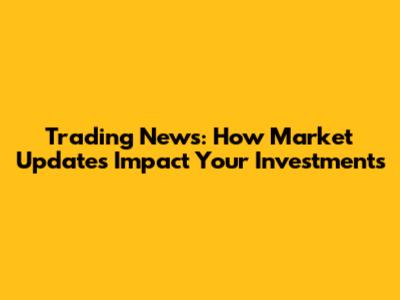 Trading News: How Market Updates Impact Your Investments