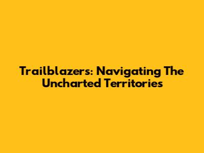 Trailblazers: Navigating The Uncharted Territories