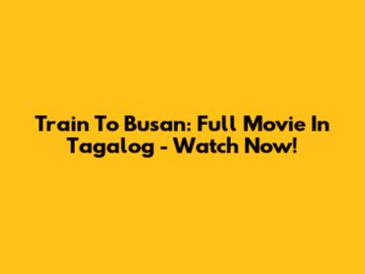 Train To Busan: Full Movie In Tagalog - Watch Now!