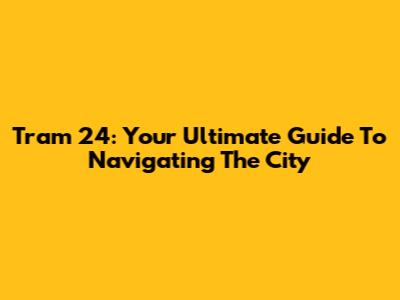 Tram 24: Your Ultimate Guide To Navigating The City