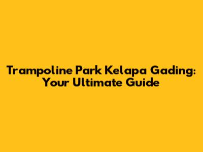 Trampoline Park Kelapa Gading: Your Ultimate Guide