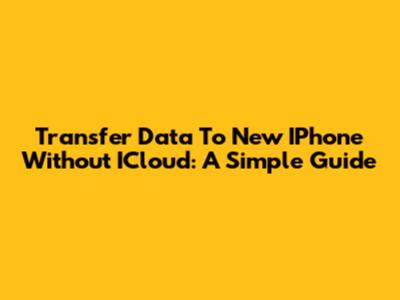 Transfer Data To New IPhone Without ICloud: A Simple Guide
