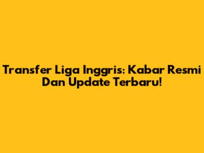 Transfer Liga Inggris: Kabar Resmi Dan Update Terbaru!