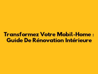 Transformez Votre Mobil-Home : Guide De Rénovation Intérieure
