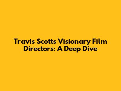 Travis Scott's Visionary Film Directors: A Deep Dive