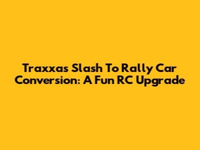 Traxxas Slash To Rally Car Conversion: A Fun RC Upgrade