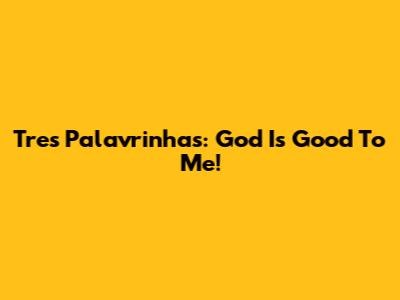 Tres Palavrinhas: God Is Good To Me!