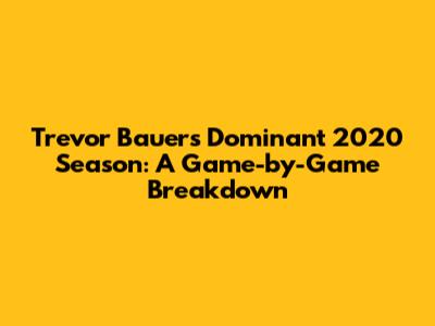 Trevor Bauer's Dominant 2020 Season: A Game-by-Game Breakdown