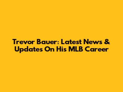 Trevor Bauer: Latest News & Updates On His MLB Career