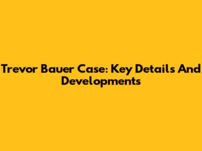 Trevor Bauer Case: Key Details And Developments