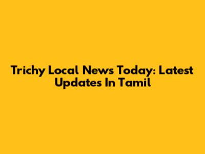 Trichy Local News Today: Latest Updates In Tamil