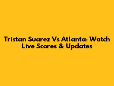 Tristan Suarez Vs Atlanta: Watch Live Scores & Updates