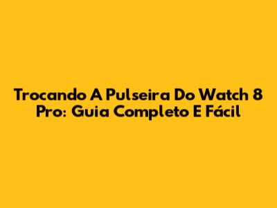 Trocando A Pulseira Do Watch 8 Pro: Guia Completo E Fácil
