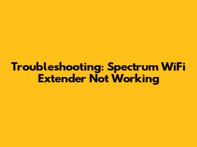 Troubleshooting: Spectrum WiFi Extender Not Working