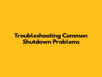 Troubleshooting Common Shutdown Problems