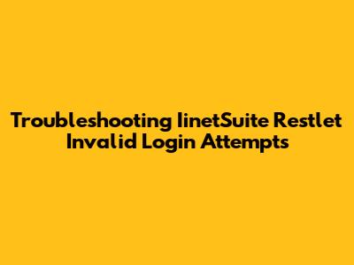 Troubleshooting IinetSuite Restlet Invalid Login Attempts