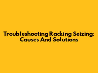 Troubleshooting Racking Seizing: Causes And Solutions