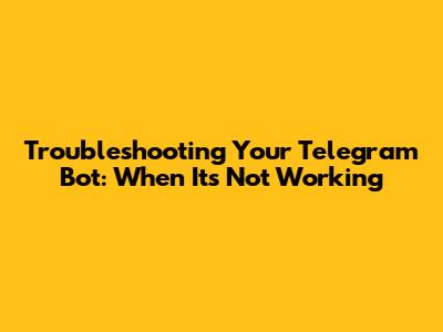 Troubleshooting Your Telegram Bot: When It's Not Working