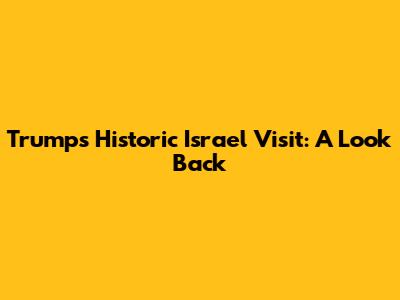 Trump's Historic Israel Visit: A Look Back