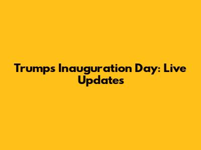 Trump's Inauguration Day: Live Updates