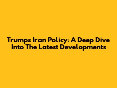 Trump's Iran Policy: A Deep Dive Into The Latest Developments
