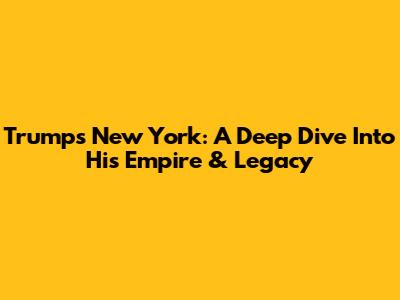 Trump's New York: A Deep Dive Into His Empire & Legacy