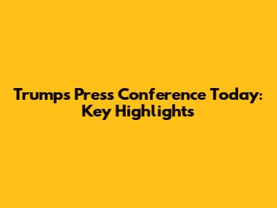 Trump's Press Conference Today: Key Highlights
