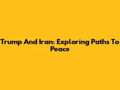 Trump And Iran: Exploring Paths To Peace