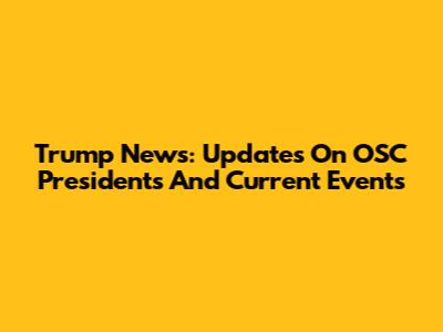 Trump News: Updates On OSC Presidents And Current Events