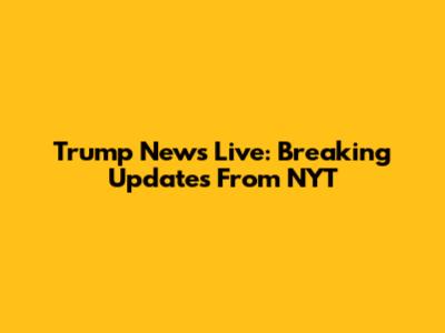 Trump News Live: Breaking Updates From NYT