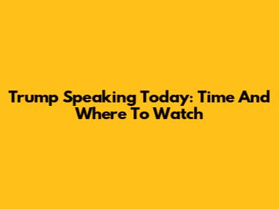 Trump Speaking Today: Time And Where To Watch