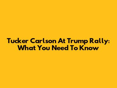 Tucker Carlson At Trump Rally: What You Need To Know