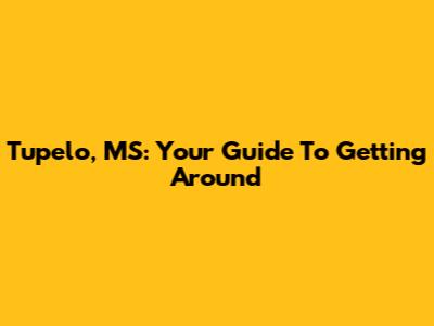 Tupelo, MS: Your Guide To Getting Around