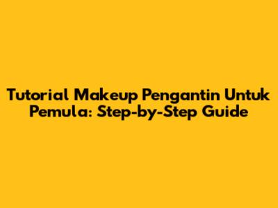 Tutorial Makeup Pengantin Untuk Pemula: Step-by-Step Guide