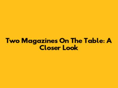 Two Magazines On The Table: A Closer Look