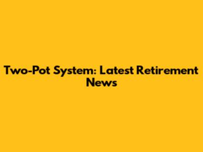 Two-Pot System: Latest Retirement News