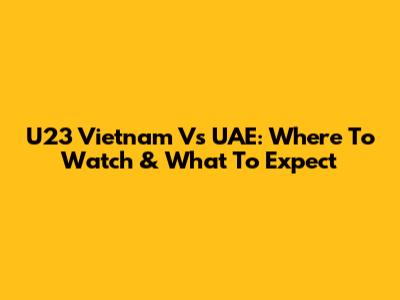 U23 Vietnam Vs UAE: Where To Watch & What To Expect